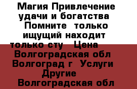  Магия.Привлечение удачи и богатства. Помните, только ищущий находит, только сту › Цена ­ 22 - Волгоградская обл., Волгоград г. Услуги » Другие   . Волгоградская обл.